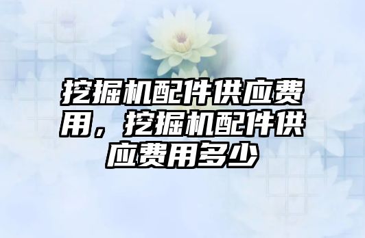 挖掘機配件供應費用，挖掘機配件供應費用多少