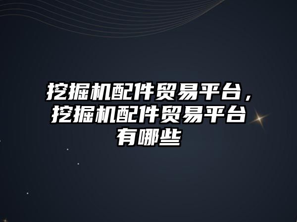 挖掘機配件貿(mào)易平臺，挖掘機配件貿(mào)易平臺有哪些