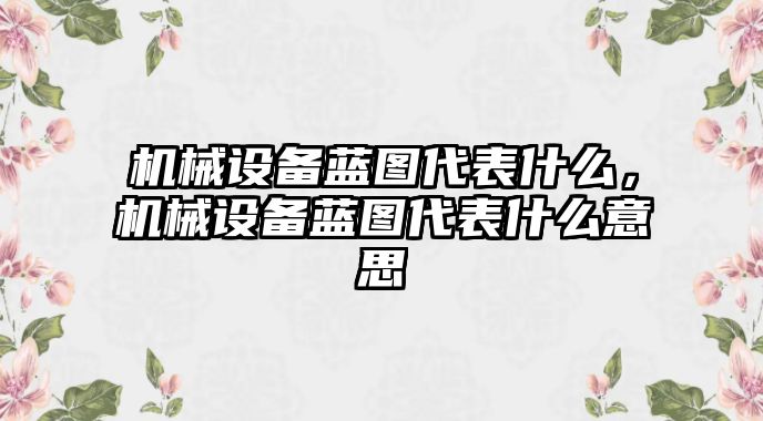 機(jī)械設(shè)備藍(lán)圖代表什么，機(jī)械設(shè)備藍(lán)圖代表什么意思