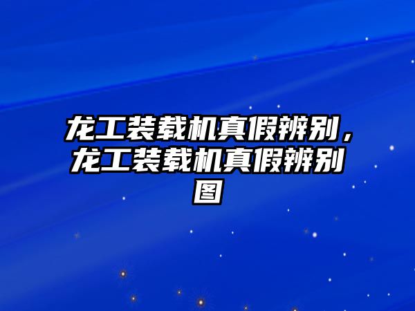 龍工裝載機(jī)真假辨別，龍工裝載機(jī)真假辨別圖