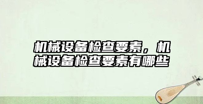 機械設(shè)備檢查要素，機械設(shè)備檢查要素有哪些