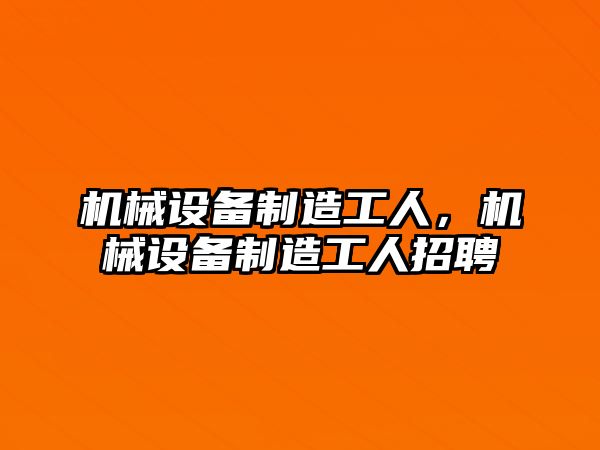 機械設(shè)備制造工人，機械設(shè)備制造工人招聘