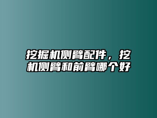 挖掘機(jī)側(cè)臂配件，挖機(jī)側(cè)臂和前臂哪個(gè)好