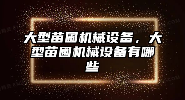 大型苗圃機械設備，大型苗圃機械設備有哪些