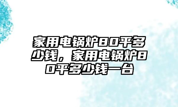 家用電鍋爐80平多少錢，家用電鍋爐80平多少錢一臺