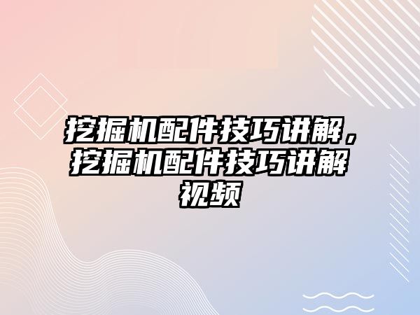 挖掘機配件技巧講解，挖掘機配件技巧講解視頻