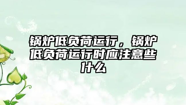 鍋爐低負荷運行，鍋爐低負荷運行時應(yīng)注意些什么