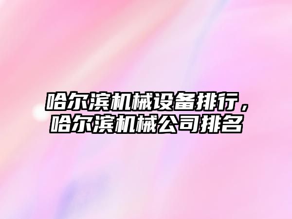 哈爾濱機械設(shè)備排行，哈爾濱機械公司排名