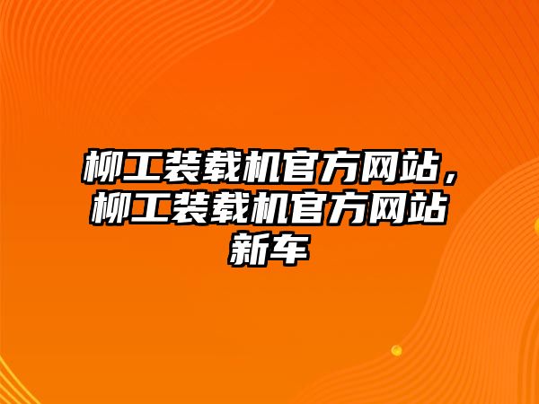 柳工裝載機(jī)官方網(wǎng)站，柳工裝載機(jī)官方網(wǎng)站新車