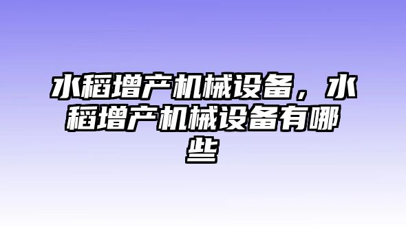 水稻增產(chǎn)機械設備，水稻增產(chǎn)機械設備有哪些