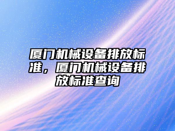 廈門機械設(shè)備排放標準，廈門機械設(shè)備排放標準查詢