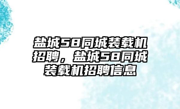 鹽城58同城裝載機(jī)招聘，鹽城58同城裝載機(jī)招聘信息