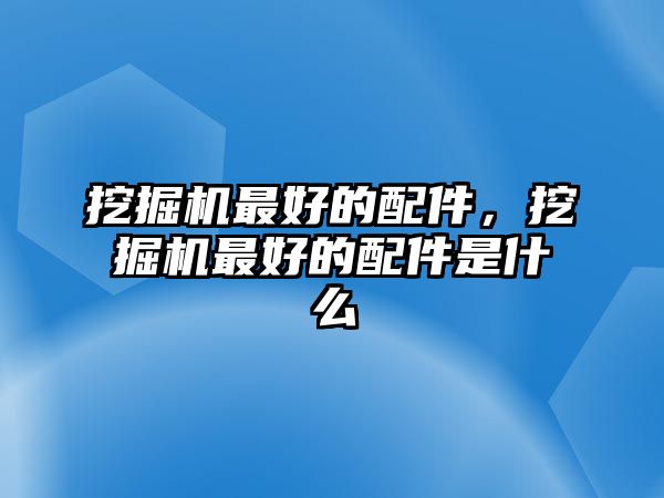 挖掘機最好的配件，挖掘機最好的配件是什么