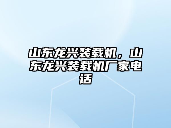 山東龍興裝載機，山東龍興裝載機廠家電話