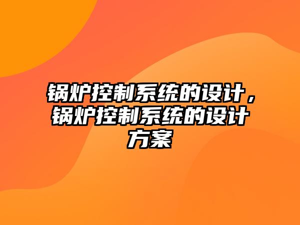 鍋爐控制系統(tǒng)的設(shè)計(jì)，鍋爐控制系統(tǒng)的設(shè)計(jì)方案