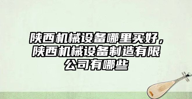 陜西機械設(shè)備哪里買好，陜西機械設(shè)備制造有限公司有哪些