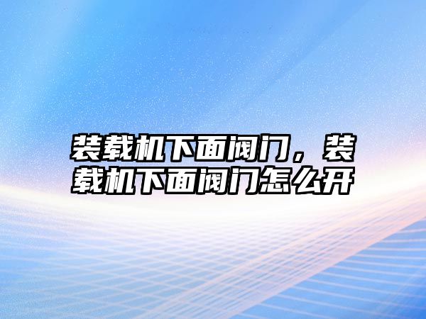 裝載機(jī)下面閥門，裝載機(jī)下面閥門怎么開