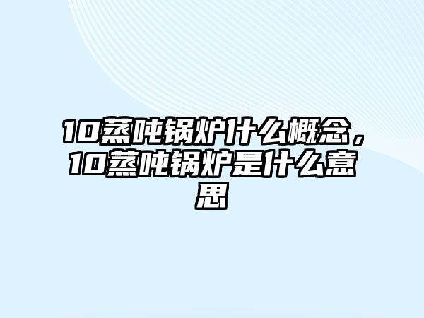 10蒸噸鍋爐什么概念，10蒸噸鍋爐是什么意思