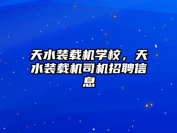 天水裝載機學校，天水裝載機司機招聘信息