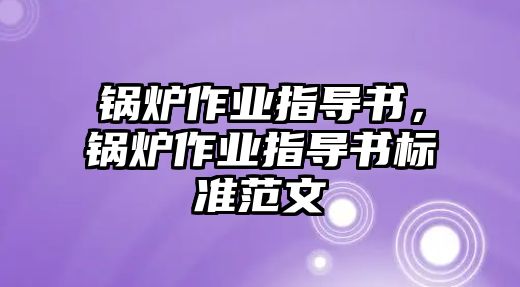 鍋爐作業(yè)指導(dǎo)書，鍋爐作業(yè)指導(dǎo)書標(biāo)準(zhǔn)范文