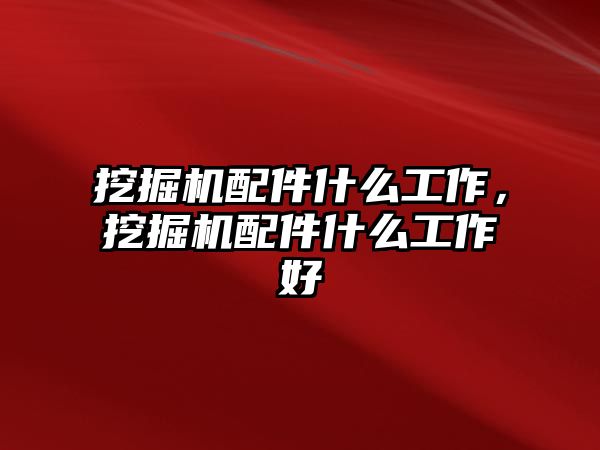 挖掘機配件什么工作，挖掘機配件什么工作好