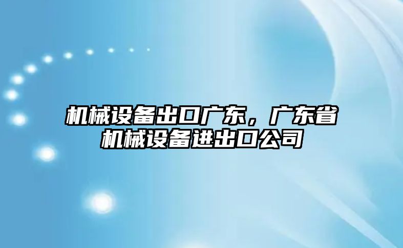 機械設(shè)備出口廣東，廣東省機械設(shè)備進出口公司