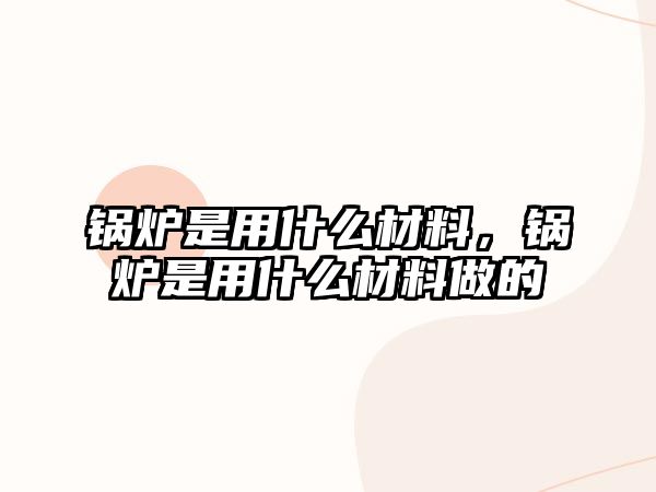 鍋爐是用什么材料，鍋爐是用什么材料做的