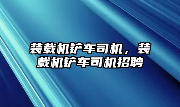 裝載機(jī)鏟車司機(jī)，裝載機(jī)鏟車司機(jī)招聘