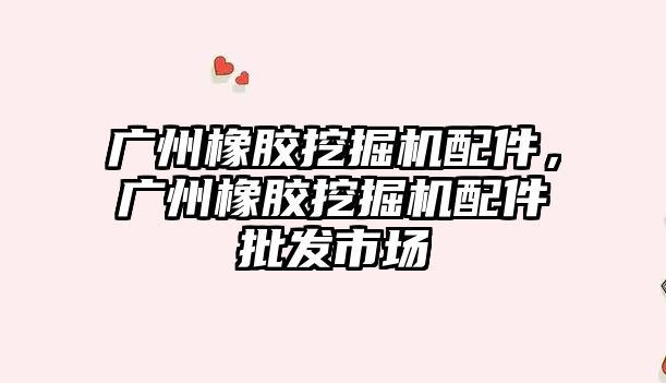 廣州橡膠挖掘機配件，廣州橡膠挖掘機配件批發(fā)市場