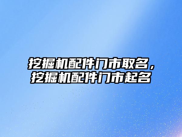 挖掘機配件門市取名，挖掘機配件門市起名