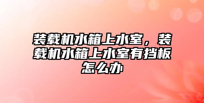 裝載機水箱上水室，裝載機水箱上水室有擋板怎么辦