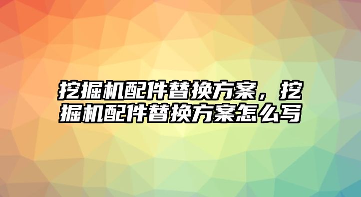 挖掘機配件替換方案，挖掘機配件替換方案怎么寫