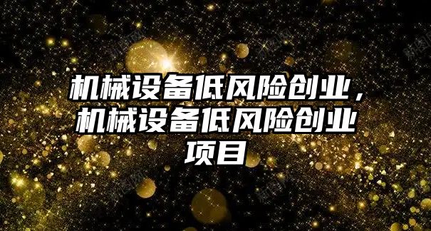 機械設(shè)備低風(fēng)險創(chuàng)業(yè)，機械設(shè)備低風(fēng)險創(chuàng)業(yè)項目