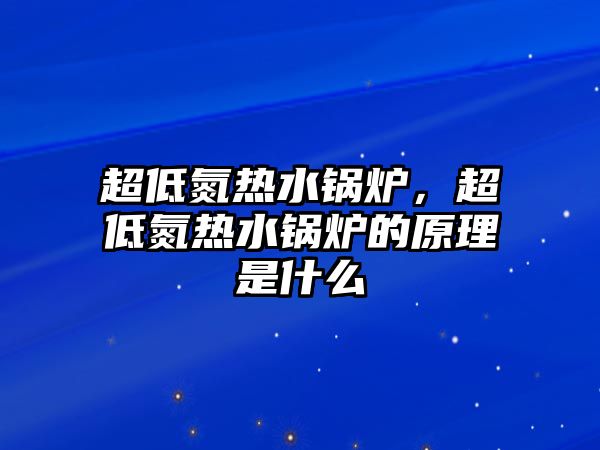 超低氮熱水鍋爐，超低氮熱水鍋爐的原理是什么