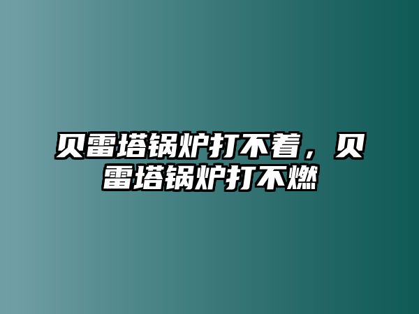 貝雷塔鍋爐打不著，貝雷塔鍋爐打不燃