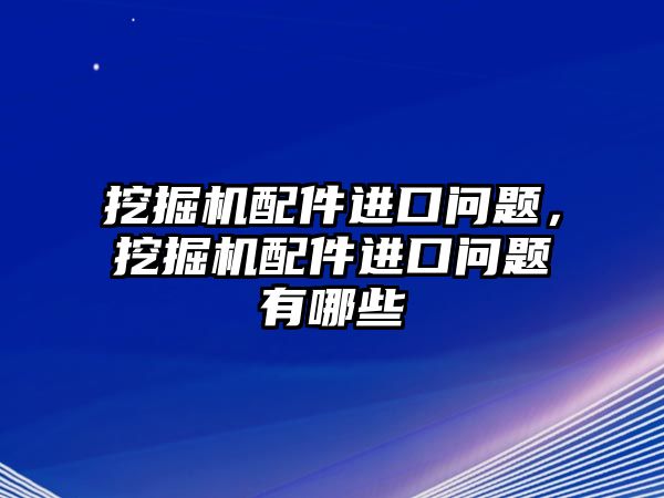 挖掘機配件進口問題，挖掘機配件進口問題有哪些