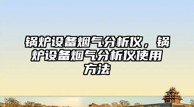 鍋爐設備煙氣分析儀，鍋爐設備煙氣分析儀使用方法