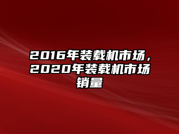 2016年裝載機市場，2020年裝載機市場銷量