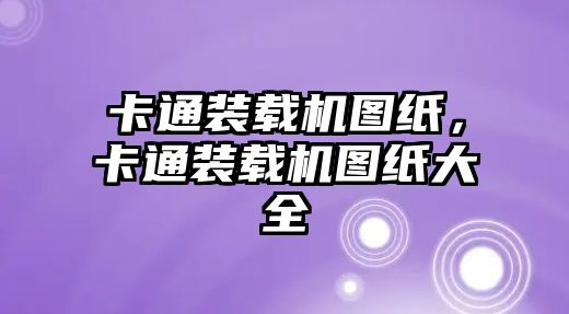 卡通裝載機圖紙，卡通裝載機圖紙大全