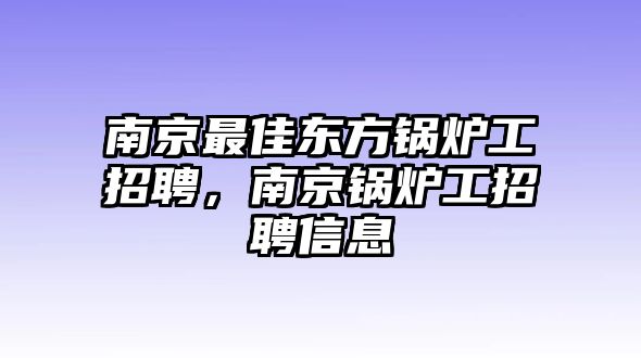 南京最佳東方鍋爐工招聘，南京鍋爐工招聘信息