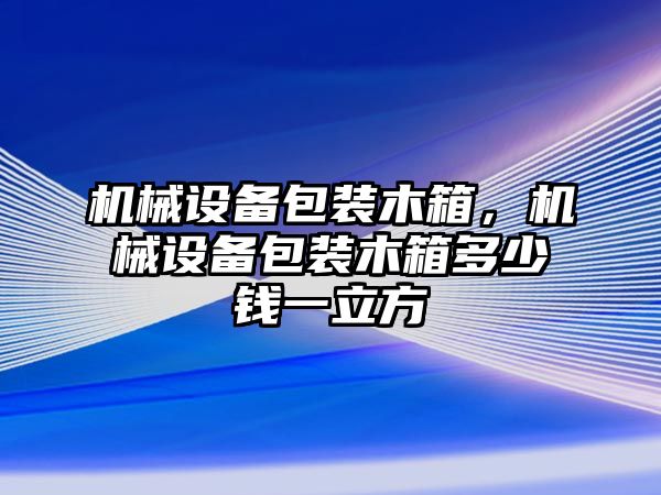 機械設(shè)備包裝木箱，機械設(shè)備包裝木箱多少錢一立方