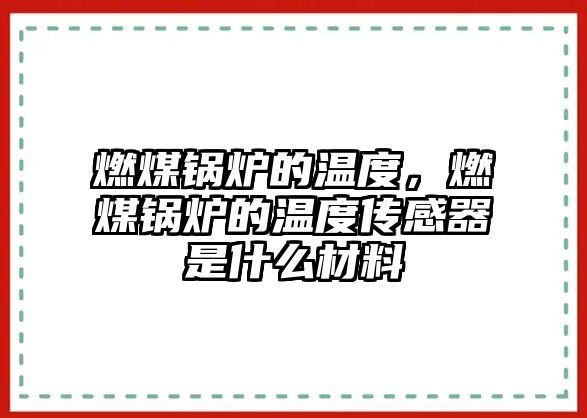 燃煤鍋爐的溫度，燃煤鍋爐的溫度傳感器是什么材料