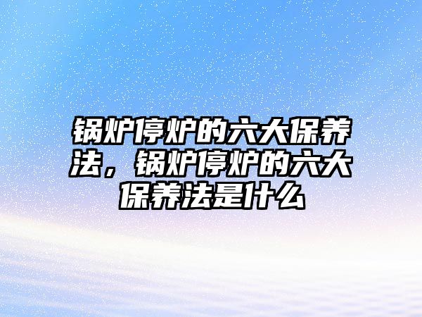 鍋爐停爐的六大保養(yǎng)法，鍋爐停爐的六大保養(yǎng)法是什么