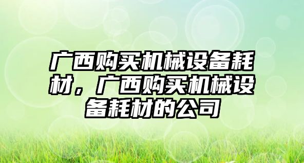 廣西購買機(jī)械設(shè)備耗材，廣西購買機(jī)械設(shè)備耗材的公司