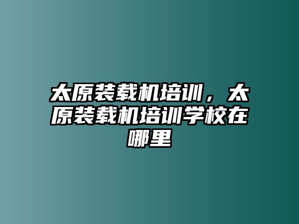 太原裝載機(jī)培訓(xùn)，太原裝載機(jī)培訓(xùn)學(xué)校在哪里