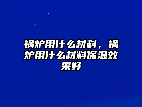 鍋爐用什么材料，鍋爐用什么材料保溫效果好