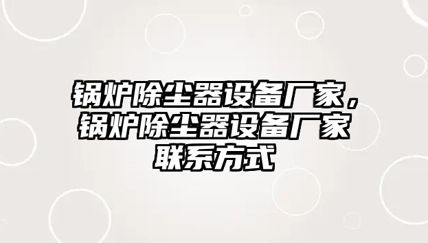 鍋爐除塵器設(shè)備廠家，鍋爐除塵器設(shè)備廠家聯(lián)系方式