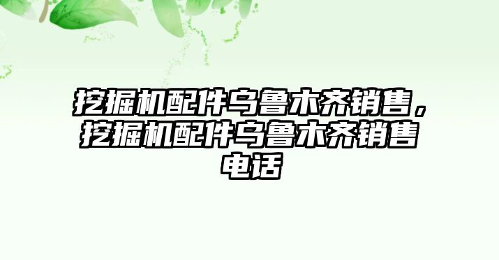 挖掘機配件烏魯木齊銷售，挖掘機配件烏魯木齊銷售電話