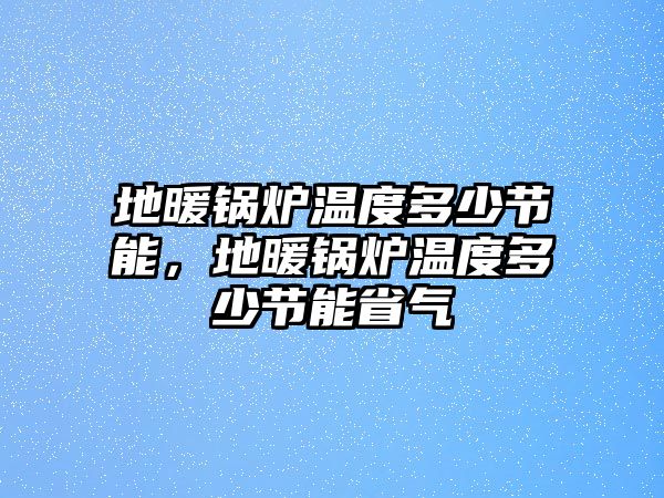 地暖鍋爐溫度多少節(jié)能，地暖鍋爐溫度多少節(jié)能省氣