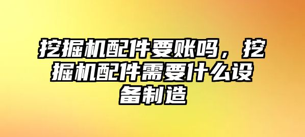 挖掘機配件要賬嗎，挖掘機配件需要什么設(shè)備制造